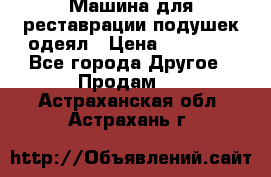 Машина для реставрации подушек одеял › Цена ­ 20 000 - Все города Другое » Продам   . Астраханская обл.,Астрахань г.